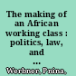 The making of an African working class : politics, law, and cultural protest in the Manual Workers' Union of Botswana /