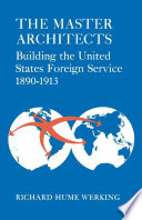 The master architects : building the United States Foreign Service, 1890-1913 /
