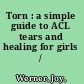 Torn : a simple guide to ACL tears and healing for girls /