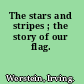 The stars and stripes ; the story of our flag.