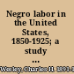 Negro labor in the United States, 1850-1925; a study in American economic history,