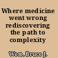 Where medicine went wrong rediscovering the path to complexity /