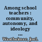 Among school teachers : community, autonomy, and ideology in teachers' work /