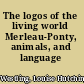 The logos of the living world Merleau-Ponty, animals, and language /