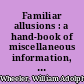 Familiar allusions : a hand-book of miscellaneous information, including the names of celebrated statues, paintings, palaces, country-seats, ruins, churches, ships, streets, clubs, natural curiosities, and the like /