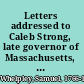 Letters addressed to Caleb Strong, late governor of Massachusetts, showing, that retaliation, capital punishments, and war, are prohibited by the Gospel; justified by no good principle; not necessary to the safety of individuals or nations: but incompatible with their welfare; inconsistent with the Christian character; and contrary to the laws of Christ