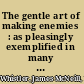 The gentle art of making enemies : as pleasingly exemplified in many instances, wherein the serious ones of this earth, carefully exasperated, have been prettily spurred on to unseemliness and indiscretion, while overcome by an undue sense of right