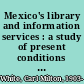 Mexico's library and information services : a study of present conditions and needs /