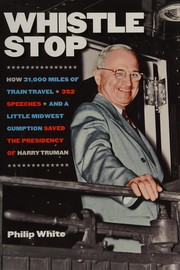 Whistle stop : how 31,000 miles of train travel, 352 speeches, and a little Midwest gumption saved the presidency of Harry Truman /