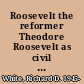 Roosevelt the reformer Theodore Roosevelt as civil service commissioner, 1889-1895 /