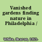 Vanished gardens finding nature in Philadelphia /