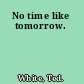 No time like tomorrow.