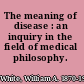 The meaning of disease : an inquiry in the field of medical philosophy.
