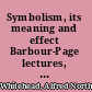 Symbolism, its meaning and effect Barbour-Page lectures, University of Virginia, 1927 /