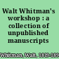 Walt Whitman's workshop : a collection of unpublished manuscripts /