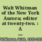 Walt Whitman of the New York Aurora; editor at twenty-two. : A collection of recently discovered writings /