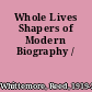 Whole Lives Shapers of Modern Biography /