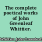 The complete poetical works of John Greenleaf Whittier.