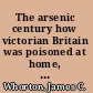 The arsenic century how victorian Britain was poisoned at home, work, and play /