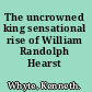 The uncrowned king sensational rise of William Randolph Hearst /