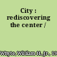 City : rediscovering the center /