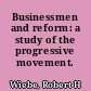 Businessmen and reform: a study of the progressive movement.