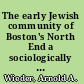 The early Jewish community of Boston's North End a sociologically oriented study of an Eastern European Jewish immigrant community in an American big-city neighborhood between 1870 and 1900.