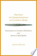 The gift of correspondence in classical Rome friendship in Cicero's Ad familiares and Seneca's Moral epistles /