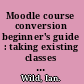 Moodle course conversion beginner's guide : taking existing classes online quickly with the Moodle LMS /