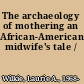 The archaeology of mothering an African-American midwife's tale /