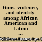 Guns, violence, and identity among African American and Latino youth /