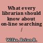 What every librarian should know about on-line searching /