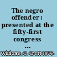 The negro offender : presented at the fifty-first congress of the American prison association, Jacksonville, Florida, 1921 /