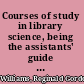Courses of study in library science, being the assistants' guide to librarianship,