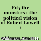 Pity the monsters : the political vision of Robert Lowell /