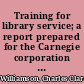 Training for library service; a report prepared for the Carnegie corporation of New York