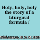 Holy, holy, holy the story of a liturgical formula /