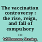 The vaccination controversy : the rise, reign, and fall of compulsory vaccination for smallpox /