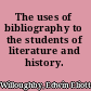 The uses of bibliography to the students of literature and history.