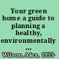 Your green home a guide to planning a healthy, environmentally friendly new home /