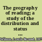 The geography of reading; a study of the distribution and status of libraries in the United States
