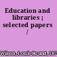 Education and libraries ; selected papers /