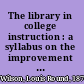 The library in college instruction : a syllabus on the improvement of college instruction through library use /