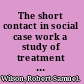 The short contact in social case work a study of treatment in time-limited relationships in social work ...