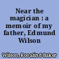 Near the magician : a memoir of my father, Edmund Wilson /