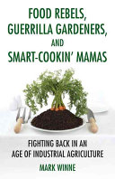 Food rebels, guerilla gardeners, and smart-cookin' mamas : fighting back in an age of industrial agriculture /