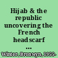 Hijab & the republic uncovering the French headscarf debate /