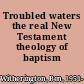 Troubled waters the real New Testament theology of baptism /