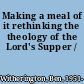 Making a meal of it rethinking the theology of the Lord's Supper /