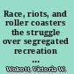 Race, riots, and roller coasters the struggle over segregated recreation in America /